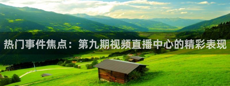 热门事件焦点：第九期视频直播中心的精彩表现