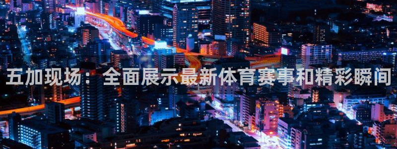 五加现场：全面展示最新体育赛事和精彩瞬间